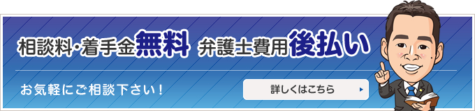 相談料・着手金無料 弁護士費用後払い 詳しくはこちら