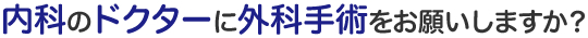内科のドクターに外科手術をお願いしますか？