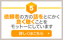 依頼者の方の話をとにかく良く聴くことをモットーにしています